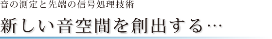 音の測定と先端の信号処理技術 新しい音空間を創出する… 音の測定と先端の信号処理技術 新しい音空間を創出する…
